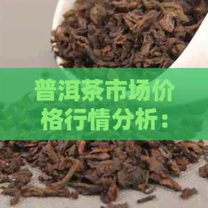 普洱茶市场价格行情分析：全面了解普洱茶价格走势、品质与对比