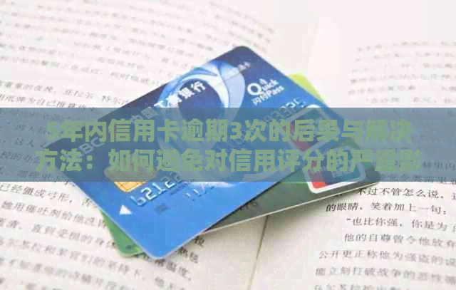 5年内信用卡逾期3次的后果与解决方法：如何避免对信用评分的严重影响