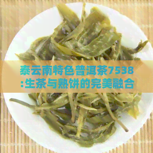 泰云南特色普洱茶7538:生茶与熟饼的完美融合，感受茶香四溢的价格魅力