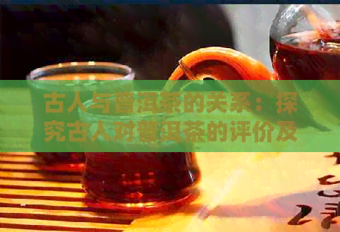 古人与普洱茶的关系：探究古人对普洱茶的评价及意义