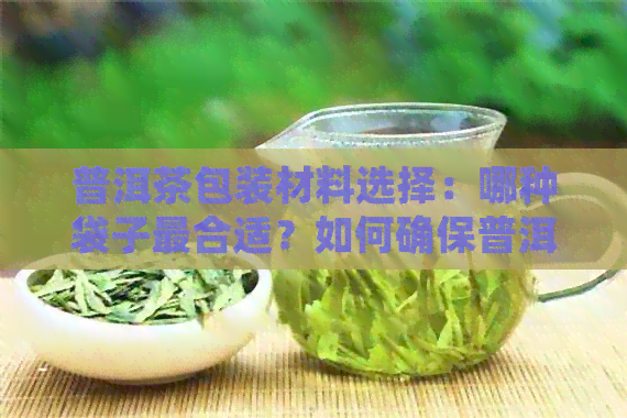 普洱茶包装材料选择：哪种袋子最合适？如何确保普洱茶保与品质？