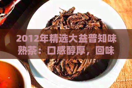 2012年精选大益普知味熟茶：口感醇厚，回味悠长的新经典