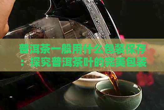 普洱茶一般用什么包装保存：探究普洱茶叶的完美包装选择