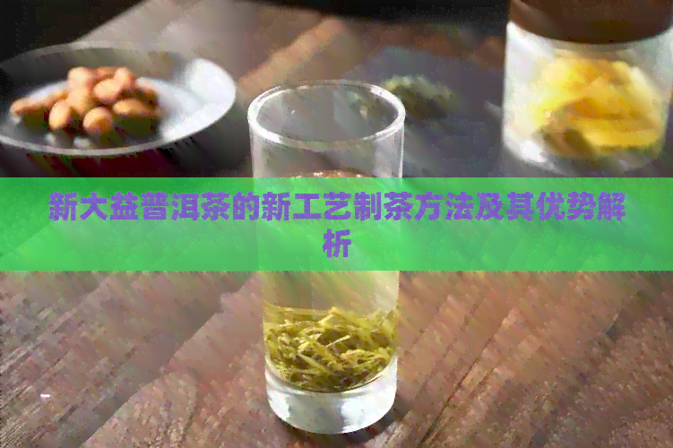 新大益普洱茶的新工艺制茶方法及其优势解析