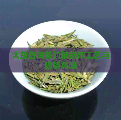 大益普洱茶的精制作工艺与独特风味