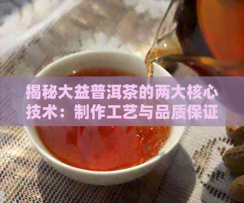 揭秘大益普洱茶的两大核心技术：制作工艺与品质保证，如何选择与品鉴？