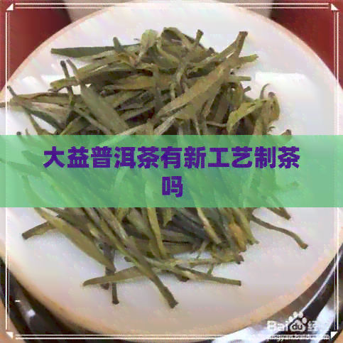 大益普洱茶有新工艺制茶吗