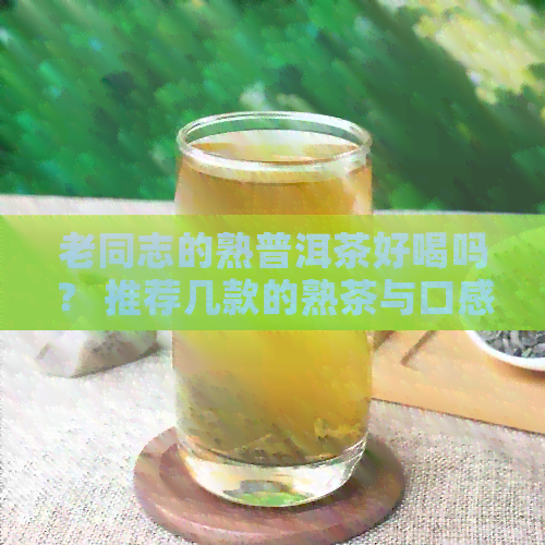 老同志的熟普洱茶好喝吗？ 推荐几款的熟茶与口感特征，探究功效与作用