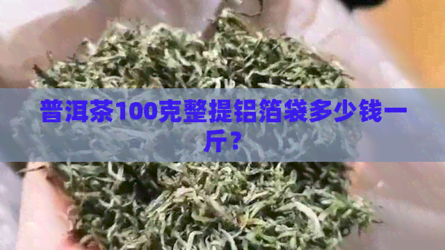 普洱茶100克整提铝箔袋多少钱一斤？