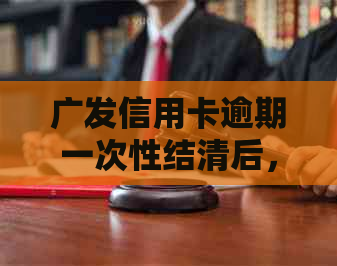 广发信用卡逾期一次性结清后，是否有减免费用的优政策？了解详细解答