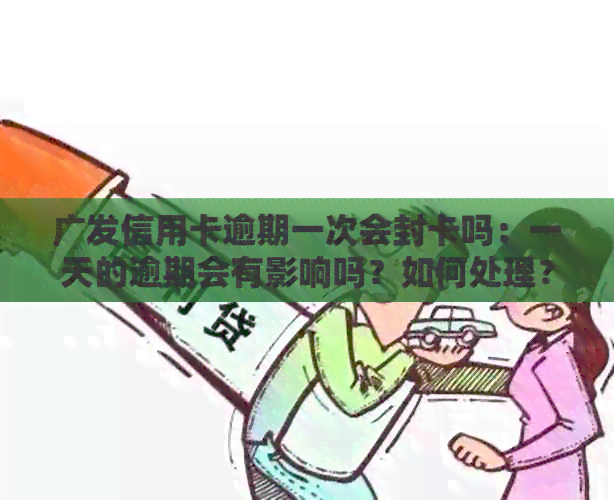 广发信用卡逾期一次会封卡吗：一天的逾期会有影响吗？如何处理？