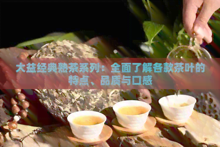 大益经典熟茶系列：全面了解各款茶叶的特点、品质与口感