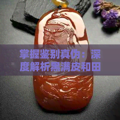 掌握鉴别真伪：深度解析黑满皮和田玉的真假辨别方法