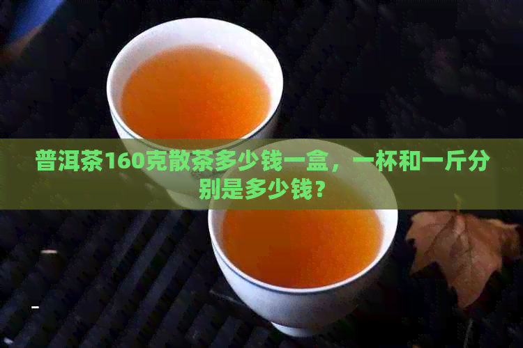 普洱茶160克散茶多少钱一盒，一杯和一斤分别是多少钱？