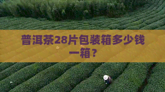 普洱茶28片包装箱多少钱一箱？