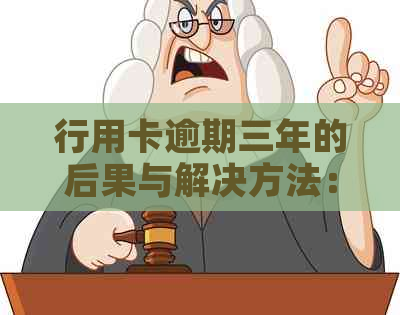 行用卡逾期三年的后果与解决方法：一次全面的解答