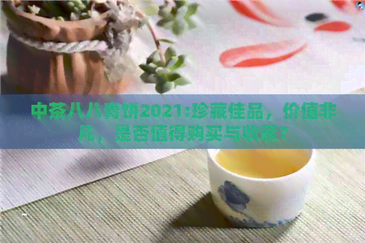 中茶八八青饼2021:珍藏佳品，价值非凡，是否值得购买与收藏？