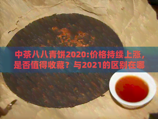 中茶八八青饼2020:价格持续上涨，是否值得收藏？与2021的区别在哪里？