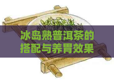 冰岛熟普洱茶的搭配与养胃效果：哪些食物更适合一起享用？