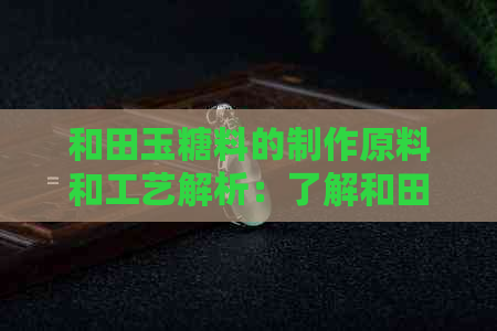 和田玉糖料的制作原料和工艺解析：了解和田玉中的糖料成分及其加工过程