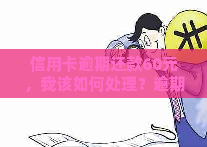 信用卡逾期还款60元，我该如何处理？逾期后果与解决方案全面解析