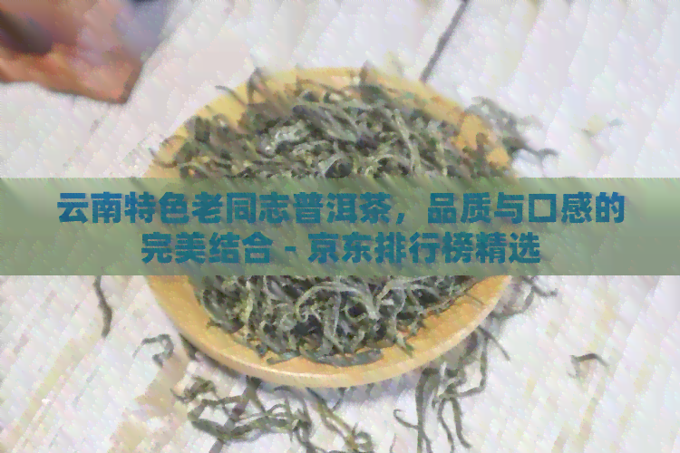 云南特色老同志普洱茶，品质与口感的完美结合 - 京东排行榜精选