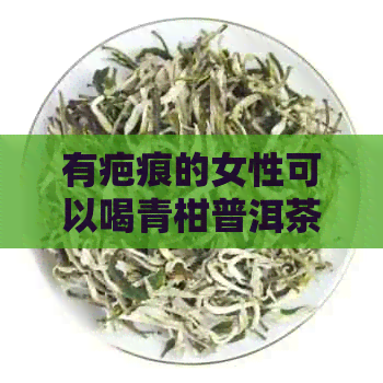 有疤痕的女性可以喝青柑普洱茶吗？同时，有疤痕的人可以喝奶茶和红茶吗？