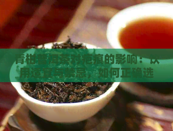 青柑普洱茶对疤痕的影响：饮用适宜与禁忌，如何正确选择与饮用？