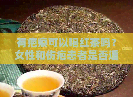 有疤痕可以喝红茶吗？女性和伤疤患者是否适宜饮用红茶？