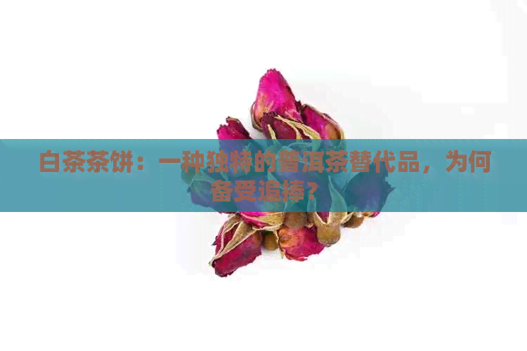 白茶茶饼：一种独特的普洱茶替代品，为何备受追捧？