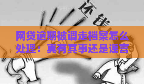 网贷逾期被调走档案怎么处理：真有其事还是谣言四起？