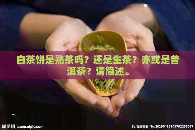 白茶饼是熟茶吗？还是生茶？亦或是普洱茶？请简述。