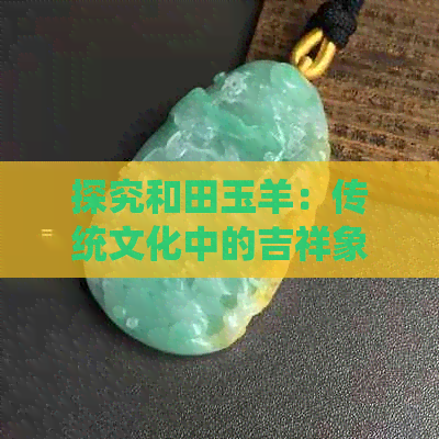 探究和田玉羊：传统文化中的吉祥象征及其寓意