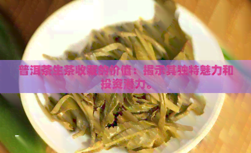 普洱茶生茶收藏的价值：揭示其独特魅力和投资潜力。