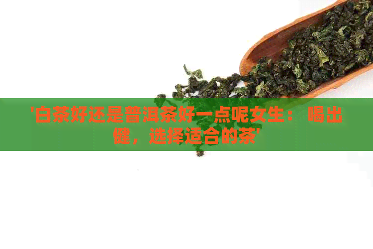 '白茶好还是普洱茶好一点呢女生： 喝出健，选择适合的茶'