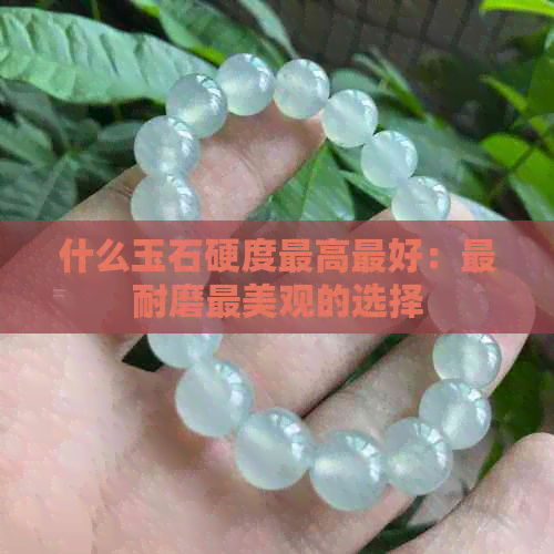 什么玉石硬度更高更好：最耐磨最美观的选择