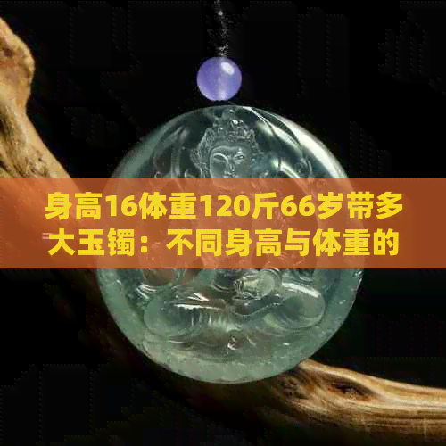 身高16体重120斤66岁带多大玉镯：不同身高与体重的人群适合的手镯直径