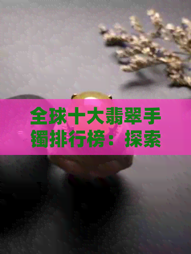 全球十大翡翠手镯排行榜：探索价值连城的顶级手镯