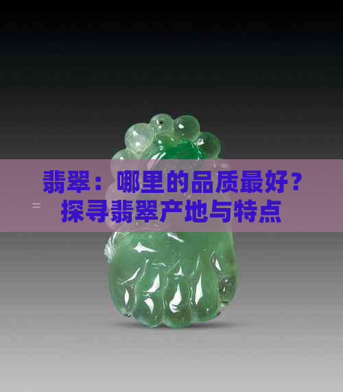 翡翠：哪里的品质更好？探寻翡翠产地与特点