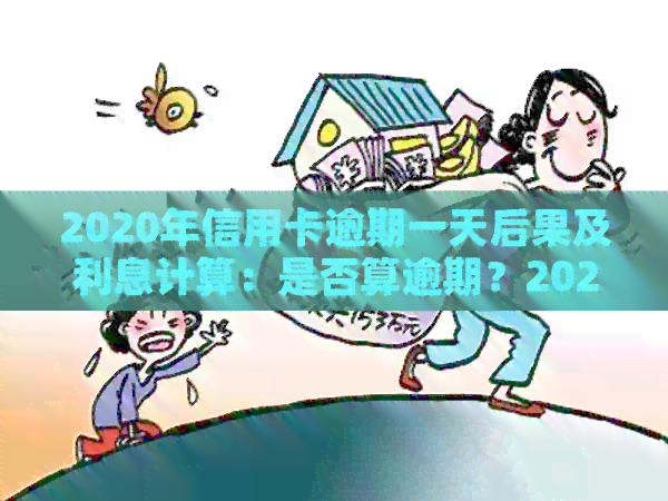 2020年信用卡逾期一天后果及利息计算：是否算逾期？2021年逾期一天的影响