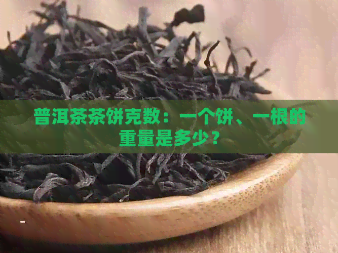 普洱茶茶饼克数：一个饼、一根的重量是多少？