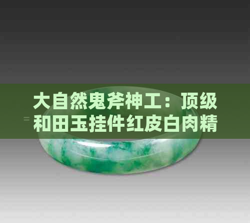 大自然鬼斧神工：顶级和田玉挂件红皮白肉精品欣赏