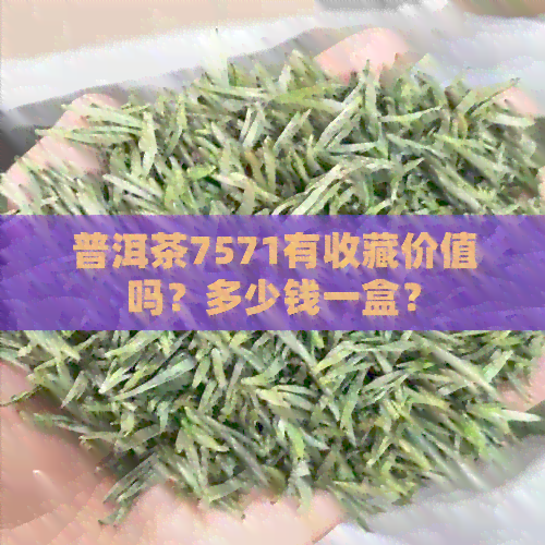 普洱茶7571有收藏价值吗？多少钱一盒？