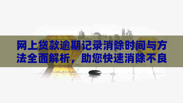 网上贷款逾期记录消除时间与方法全面解析，助您快速消除不良影响