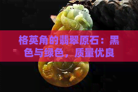 格英角的翡翠原石：黑色与绿色，质量优良