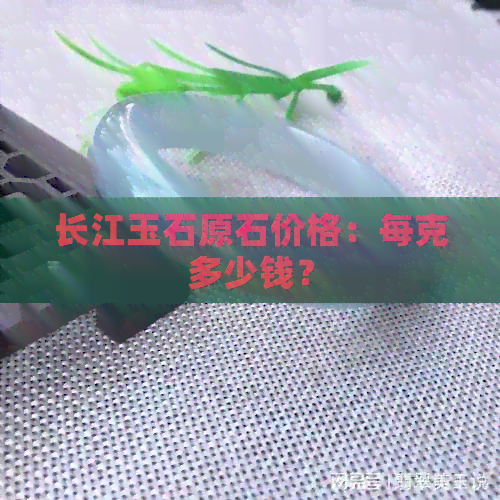 长江玉石原石价格：每克多少钱？