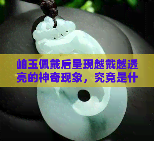 岫玉佩戴后呈现越戴越透亮的神奇现象，究竟是什么原因所致？