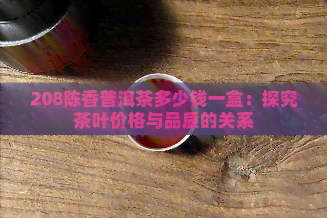 208陈香普洱茶多少钱一盒：探究茶叶价格与品质的关系