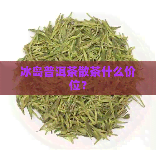 冰岛普洱茶散茶什么价位？