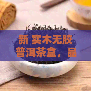 新 实木无胶普洱茶盒，品质与安全并存的茶艺体验